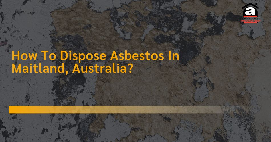 Dispose Asbestos In Maitland, Australia