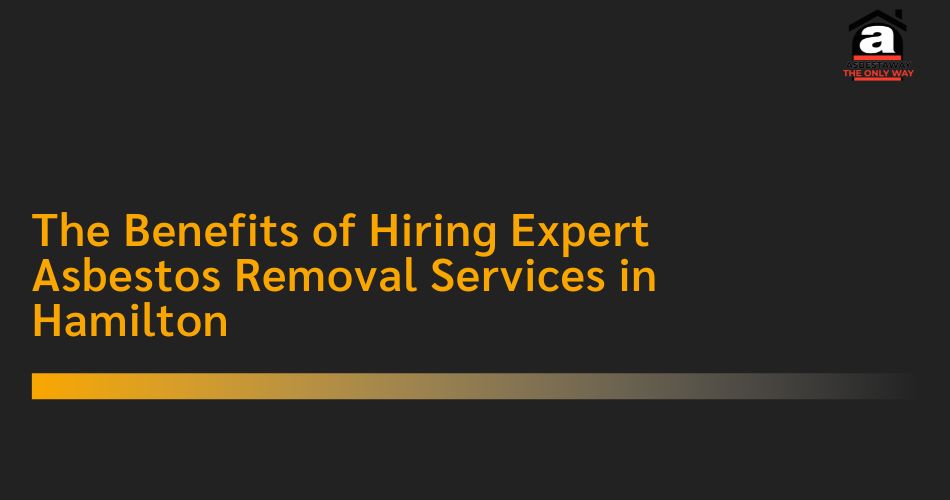 The Benefits of Hiring Expert Asbestos Removal Services in Hamilton