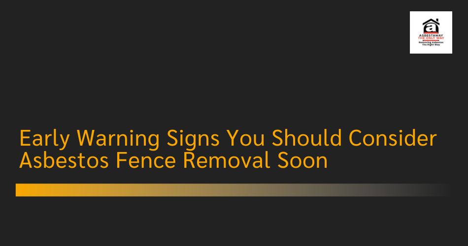 Early Warning Signs You Should Consider Asbestos Fence Removal Soon