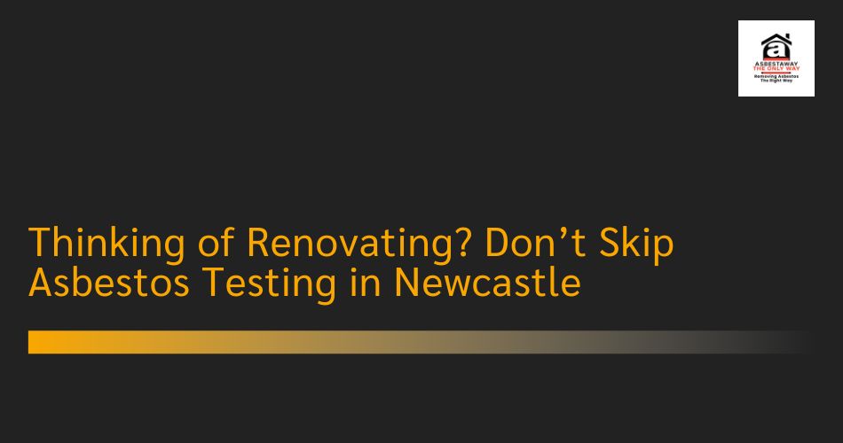 Thinking of Renovating? Don’t Skip Asbestos Testing in Newcastle