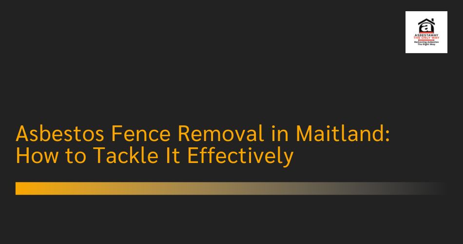 Asbestos Fence Removal in Maitland: How to Tackle It Effectively