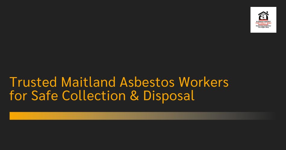 Trusted Maitland Asbestos Workers for Safe Collection & Disposal