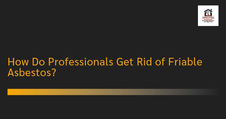 How Do Professionals Get Rid of Friable Asbestos?